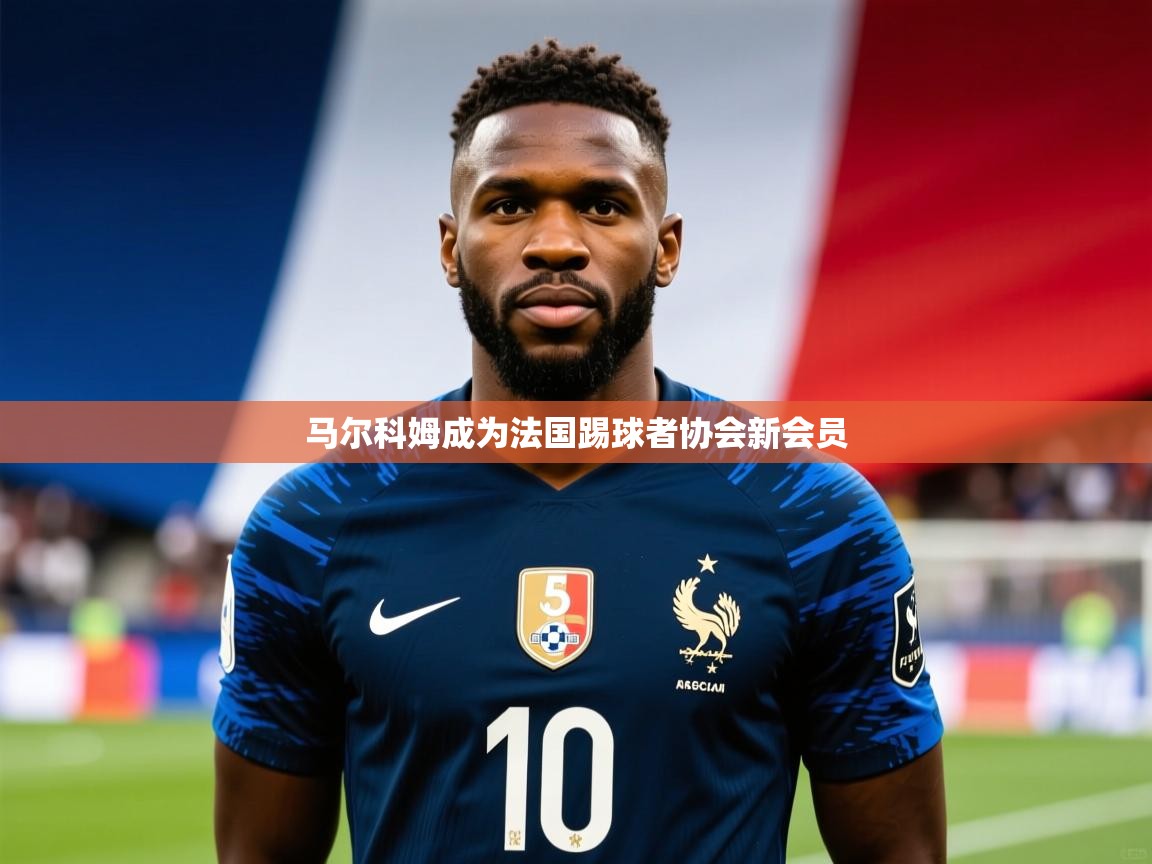 2025云开体育app官方下载马尔科姆成为法国踢球者协会新会员 第1张