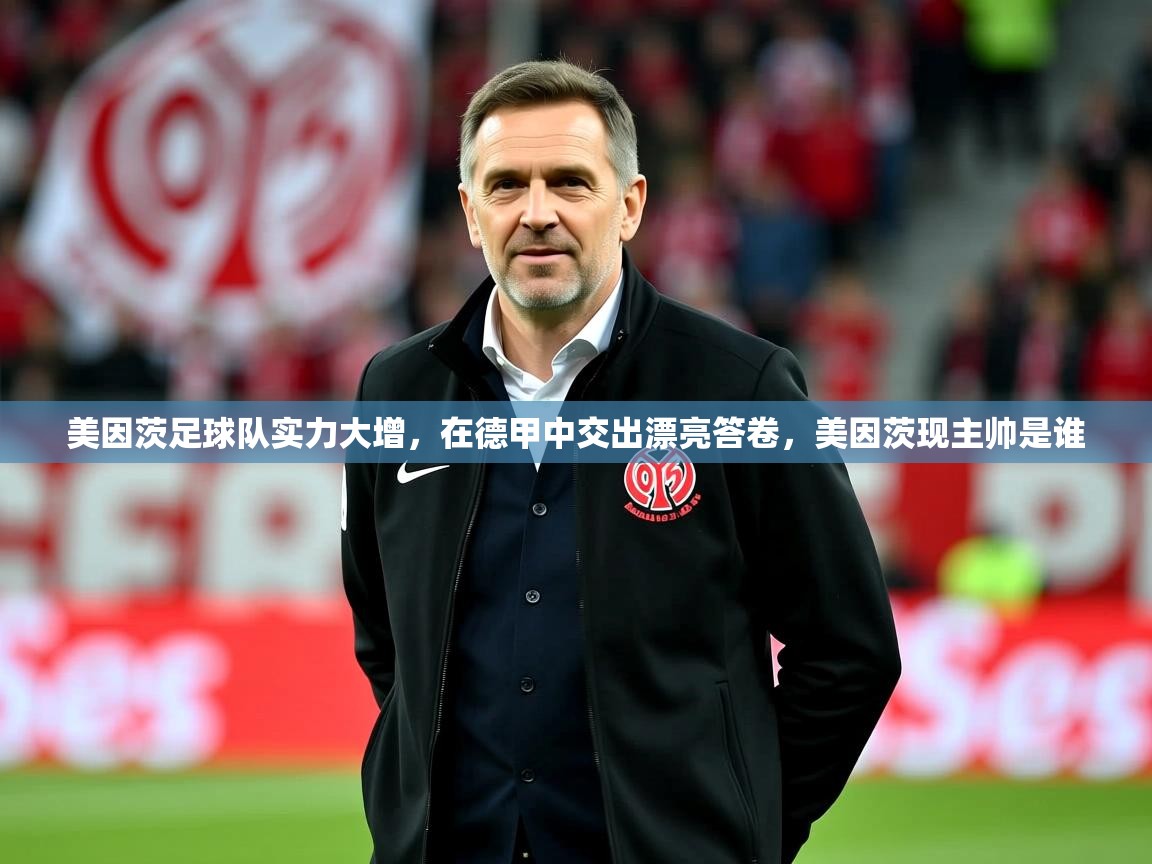 2025开云体育入口网址美因茨足球队实力大增，在德甲中交出漂亮答卷，美因茨现主帅是谁  第1张