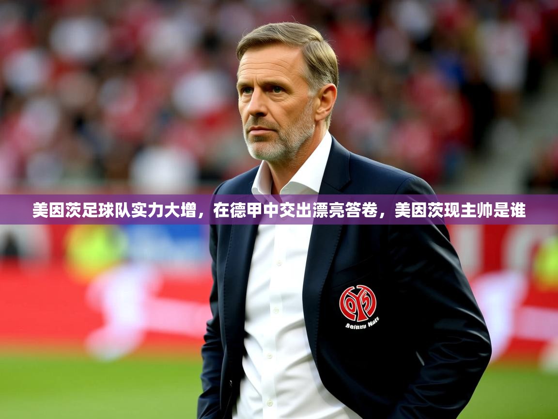 2025开云体育入口网址美因茨足球队实力大增，在德甲中交出漂亮答卷，美因茨现主帅是谁  第3张