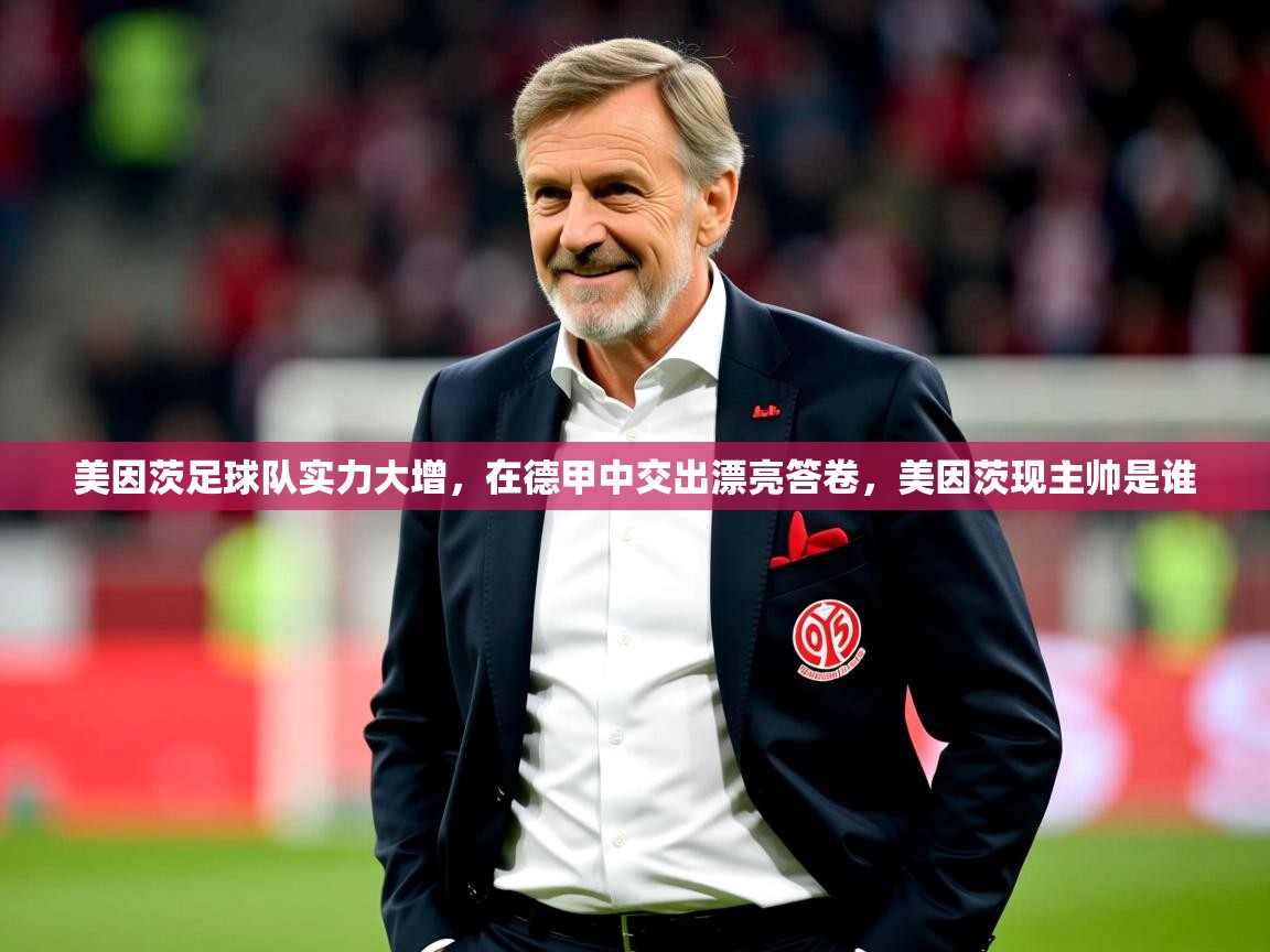 2025开云体育入口网址美因茨足球队实力大增，在德甲中交出漂亮答卷，美因茨现主帅是谁  第4张
