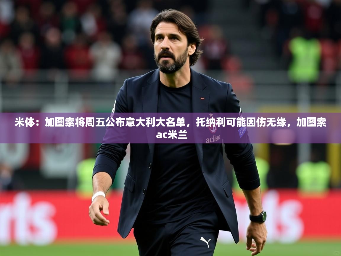 2025开云体育入口手机版米体：加图索将周五公布意大利大名单，托纳利可能因伤无缘，加图索 ac米兰  第1张