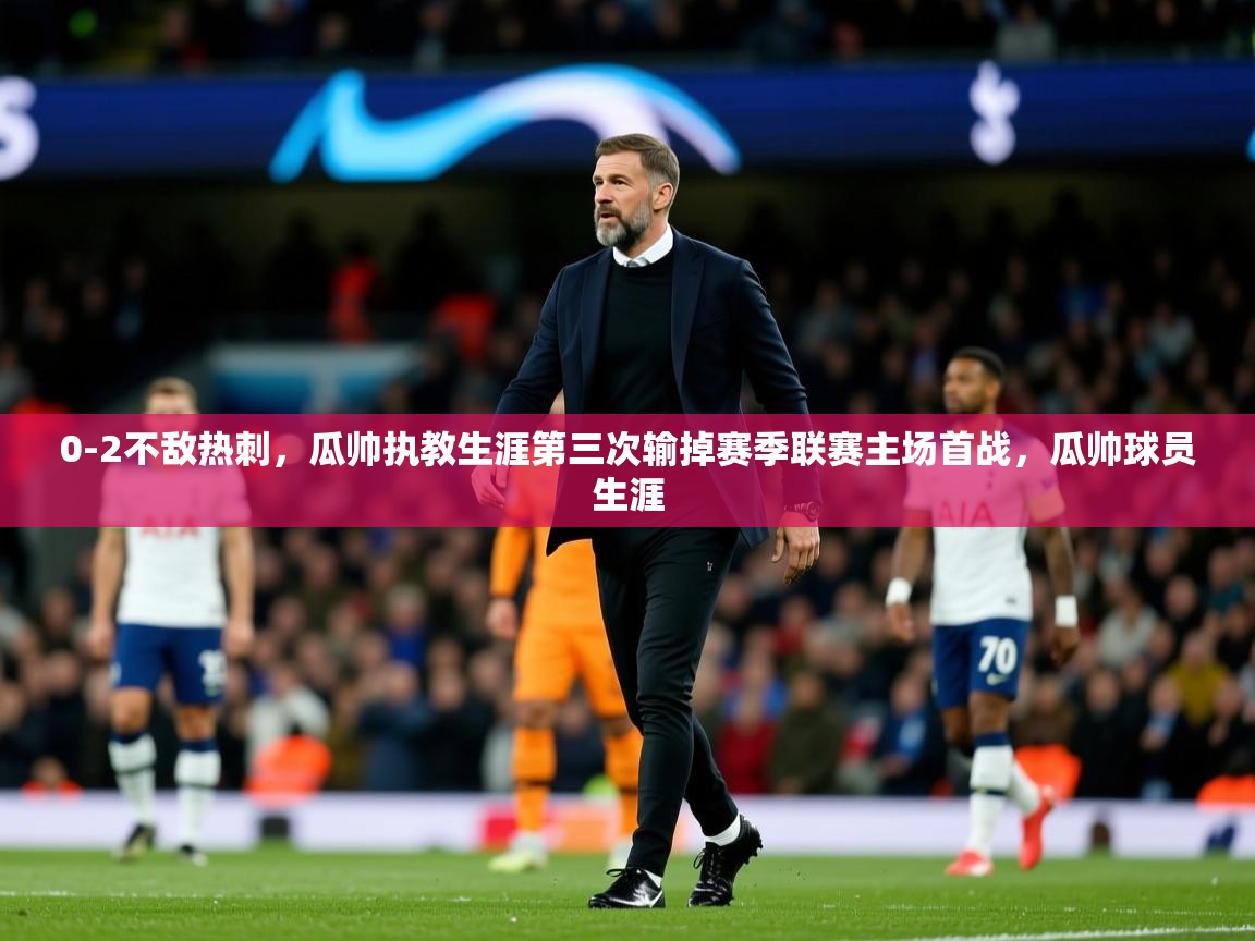 2025开云体育在线玩0-2不敌热刺,瓜帅执教生涯第三次输掉赛季联赛主场首战,瓜帅球员生涯 第1张