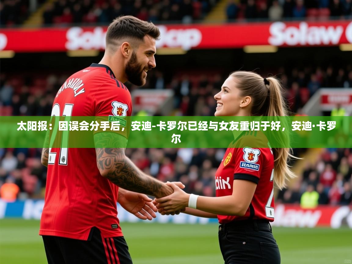 2025kaiyun体育在线登陆入口太阳报：因误会分手后，安迪-卡罗尔已经与女友重归于好，安迪·卡罗尔  第1张