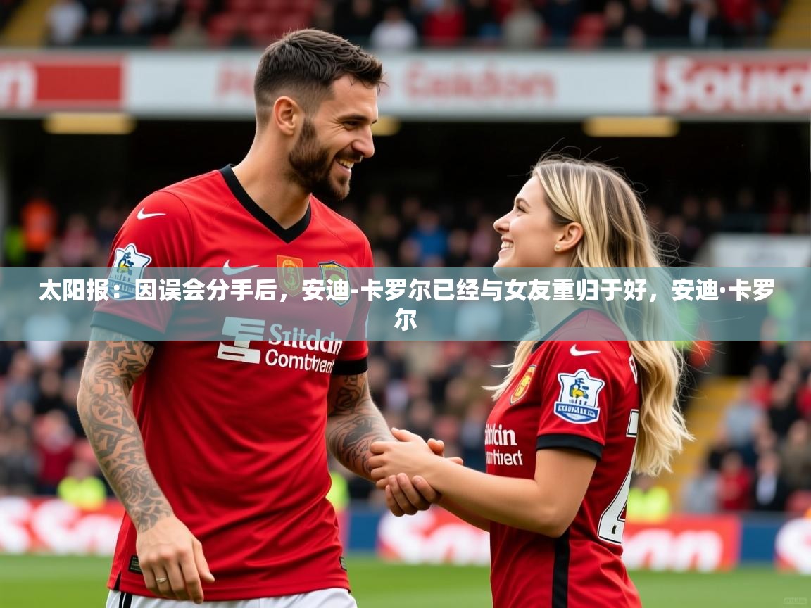 2025kaiyun体育在线登陆入口太阳报：因误会分手后，安迪-卡罗尔已经与女友重归于好，安迪·卡罗尔  第2张