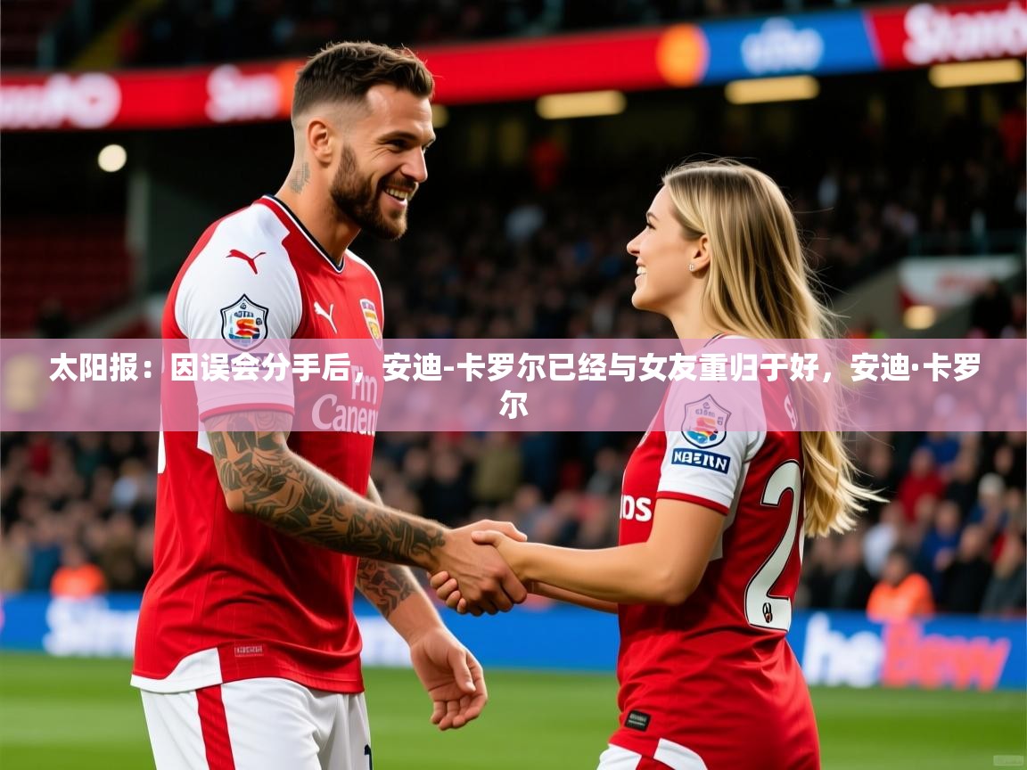 2025kaiyun体育在线登陆入口太阳报：因误会分手后，安迪-卡罗尔已经与女友重归于好，安迪·卡罗尔  第3张