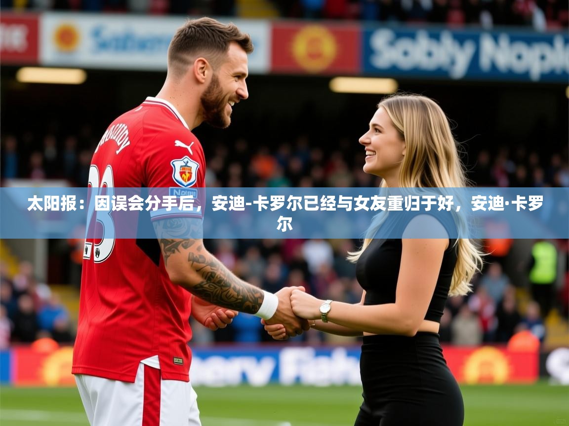 2025kaiyun体育在线登陆入口太阳报：因误会分手后，安迪-卡罗尔已经与女友重归于好，安迪·卡罗尔  第4张