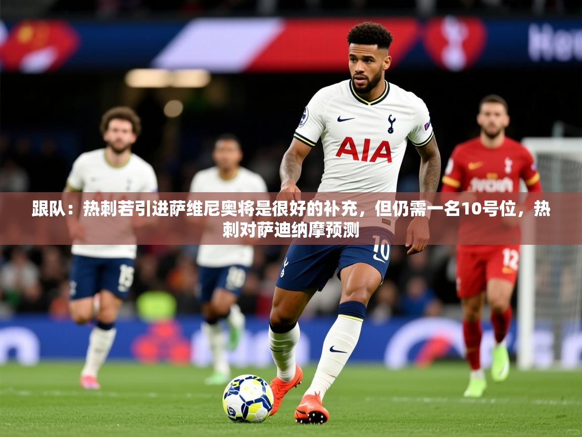 2025开云体育app下载跟队：热刺若引进萨维尼奥将是很好的补充，但仍需一名10号位，热刺对萨迪纳摩预测  第1张