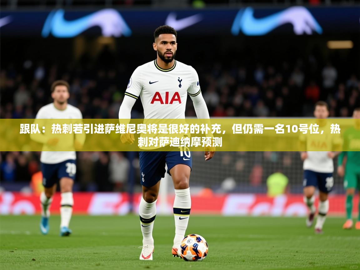 2025开云体育app下载跟队：热刺若引进萨维尼奥将是很好的补充，但仍需一名10号位，热刺对萨迪纳摩预测  第3张