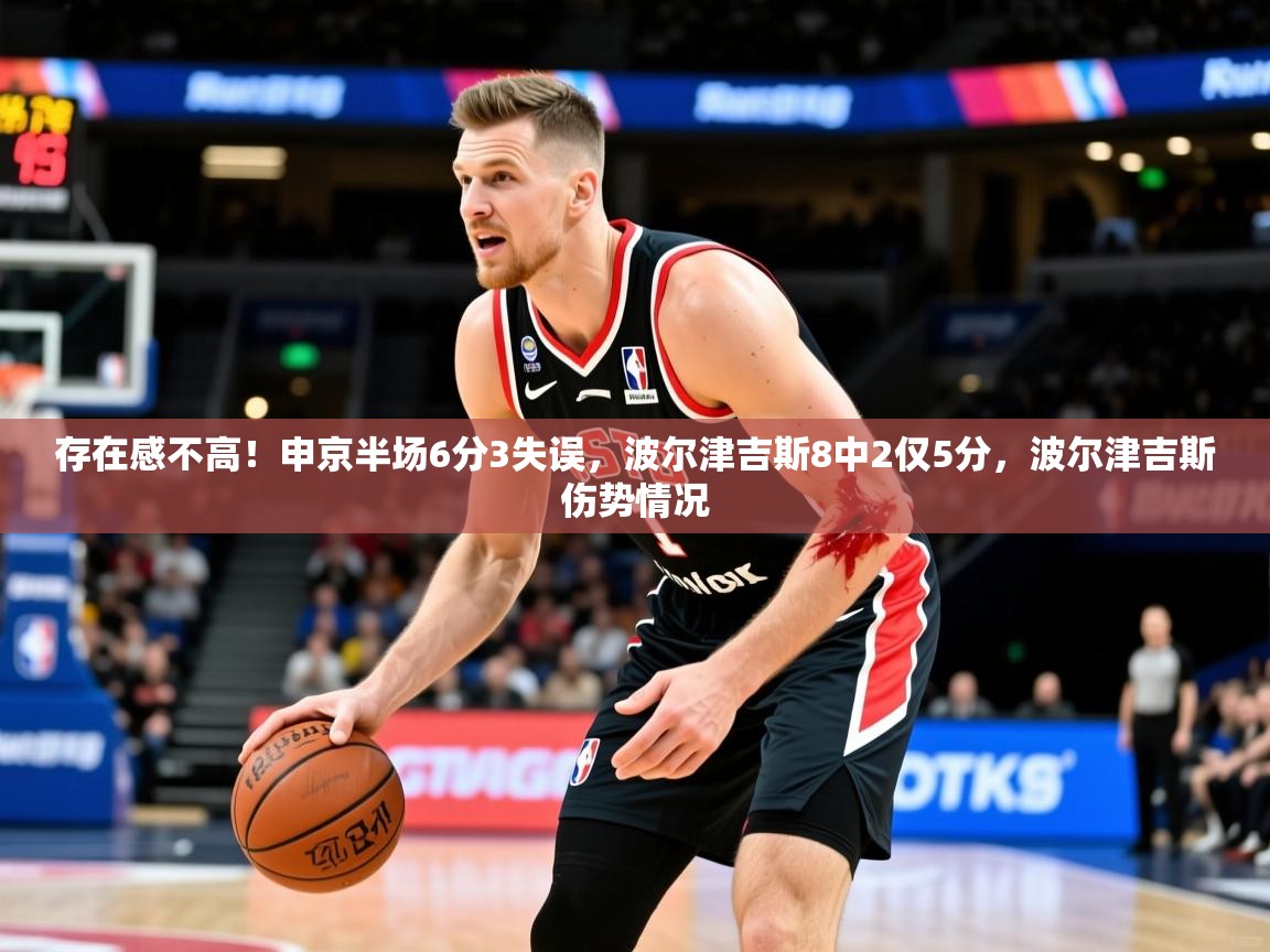 2025开云体育在线观看存在感不高！申京半场6分3失误，波尔津吉斯8中2仅5分，波尔津吉斯伤势情况  第1张