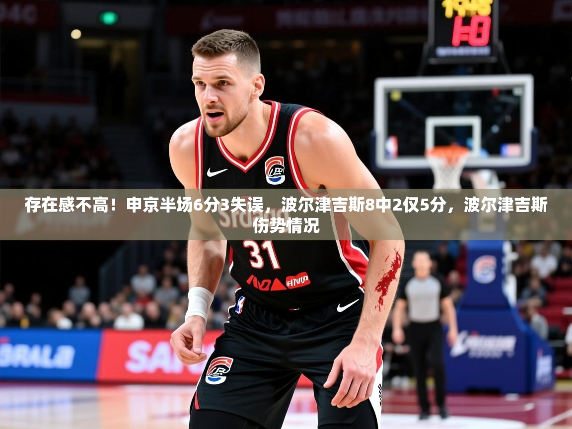 2025开云体育在线观看存在感不高！申京半场6分3失误，波尔津吉斯8中2仅5分，波尔津吉斯伤势情况  第2张