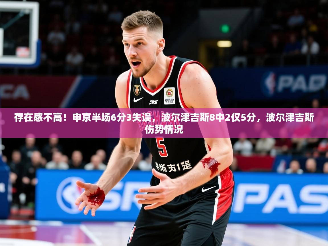 2025开云体育在线观看存在感不高！申京半场6分3失误，波尔津吉斯8中2仅5分，波尔津吉斯伤势情况  第3张