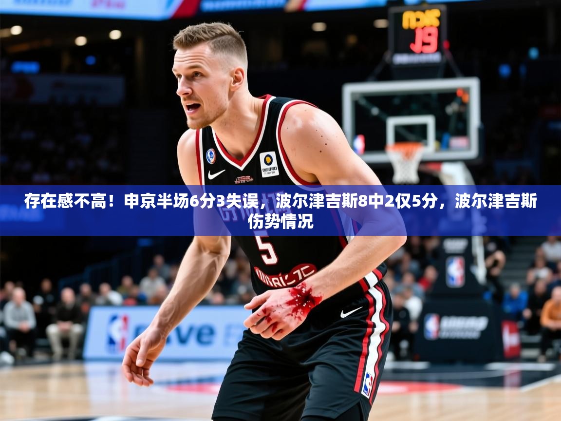 2025开云体育在线观看存在感不高！申京半场6分3失误，波尔津吉斯8中2仅5分，波尔津吉斯伤势情况  第4张